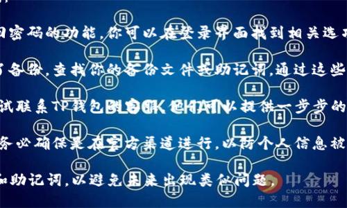 要找回TP钱包的密码，可以按照以下步骤尝试：

1. **尝试找回密码功能**：许多钱包提供找回密码的功能。你可以在登录界面找到相关选项，通常会要求提供你的注册邮箱或手机号码。

2. **检查备份**：如果你在创建钱包时进行了备份，查找你的备份文件或助记词。通过这些信息，你可能能够重置密码。

3. **联系客服**：如果上述步骤没有成功，尝试联系TP钱包的客服。他们可以提供一步步的指导或建议。

4. **注意安全**：在进行密码找回和重置时，务必确保是在官方渠道进行，以防个人信息被盗。

请记得，保护好你的钱包信息，定期备份密码和助记词，以避免未来出现类似问题。