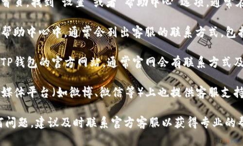 要联系TP钱包的客服，您可以按照以下步骤进行：

1. **打开TP钱包APP**：开启您手机上的TP钱包应用。

2. **进入设置或帮助中心**：在应用首页，找到“设置”或者“帮助中心”选项。通常在这个部分可以找到客服支持的信息。

3. **查看客服联系方式**：在设置或帮助中心中，通常会列出客服的联系方式，包括电子邮件、在线聊天或者客服电话。

4. **访问官方网站**：您也可以访问TP钱包的官方网站，通常官网会有联系方式及相关的客服支持信息。

5. **社交媒体**：TP钱包可能在社交媒体平台（如微博、微信等）上也提供客服支持，可以通过这些渠道获取更多帮助。

如果您在使用TP钱包过程中遇到任何问题，建议及时联系官方客服以获得专业的帮助和支持。