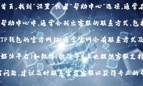 要联系TP钱包的客服，您可以按照以下步骤进行：

1. **打开TP钱包APP**：开启您手机上的TP钱包应用。

2. **进入设置或帮助中心**：在应用首页，找到“设置”或者“帮助中心”选项。通常在这个部分可以找到客服支持的信息。

3. **查看客服联系方式**：在设置或帮助中心中，通常会列出客服的联系方式，包括电子邮件、在线聊天或者客服电话。

4. **访问官方网站**：您也可以访问TP钱包的官方网站，通常官网会有联系方式及相关的客服支持信息。

5. **社交媒体**：TP钱包可能在社交媒体平台（如微博、微信等）上也提供客服支持，可以通过这些渠道获取更多帮助。

如果您在使用TP钱包过程中遇到任何问题，建议及时联系官方客服以获得专业的帮助和支持。