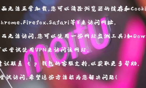 对于无法访问 t p 钱包的官方网站，您可以尝试以下几种解决方法：

1. **检查网络连接**：确保您的网络连接正常，可以尝试重启路由器或切换网络。

2. **清除浏览器缓存**：有时候浏览器缓存可能导致页面无法正常加载。您可以清除浏览器的缓存和Cookies后再尝试访问网站。

3. **使用不同的浏览器**：尝试使用不同的浏览器（如Chrome、Firefox、Safari等）来访问网址。

4. **检查网站状态**：有时网站可能会因为维护或故障而无法访问。您可以使用一些网站监测工具（如Down For Everyone Or Just Me）来检查该网站的状态。

5. **VPN工具**：在某些地区可能会屏蔽特定网站，您可以尝试使用VPN来访问该网站。

6. **联系支持团队**：如果以上方法都无法解决问题，建议联系 t p 钱包的客服支持，以获取更多帮助。

如果问题依然存在，建议保持耐心并在后续的时间内再尝试访问。希望这些方法能为您解决问题！