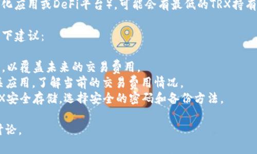 关于TP钱包和TRX（波场币），使用TP钱包进行TRX交易并不会有特定的“需要多少TRX”这一标准答案，因为它取决于多个因素，包括但不限于：

1. **交易费用**：每次在波场网络上进行交易时，都需要支付一定数量的TRX作为交易手续费。此费用通常较低，但可能会因网络拥堵等情况有所波动。

2. **用户需求**：如果你只是想进行小额转账，可能只需要几TRX，当然存留在钱包内的TRX数量也应足以支付将来可能的交易费用。

3. **项目要求**：如果你参与某些项目（例如去中心化应用或DeFi平台），可能会有最低的TRX持有量要求。

建议如果你计划使用TP钱包存放和交易TRX，遵循以下建议：

- **留足交易费用**：确保你的钱包中有足够的TRX，以覆盖未来的交易费用。
- **查看实时费用**：可以通过区块链浏览器或相关应用，了解当前的交易费用情况。
- **安全存储**：如同所有的加密货币，确保你的TRX安全存储，选择安全的密码和备份方法。

如果有更具体的需求或使用场景，可以进一步进行讨论。