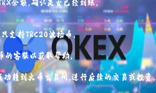 要将TP钱包中的波场币（TRX）提到火币交易所，您可以按照以下步骤操作：

### step 1: 准备工作
1. **确认钱包和交易所**：确保您在TP钱包中持有波场币，同时在火币交易所拥有一个有效的账户。
2. **了解费用和时间**：熟悉波场币的转账费用和预期到账时间，以免造成不必要的损失。

### step 2: 从TP钱包提币
1. **打开TP钱包**：在您的设备上打开TP钱包应用。
2. **选择“资产”**：在主界面中找到并点击“资产”选项，进入您的数字资产列表。
3. **选择TRX**：找到波场币（TRX），并点击进入该币种的详情界面。
4. **点击“提币”**：在TRX详情界面中，找到并点击“提币”或者“转账”按钮。
5. **输入转账信息**：
   - **接收地址**：登录火币交易所，复制您的TRX充值地址，并在TP钱包中粘贴。
   - **转账数量**：输入您希望转账的波场币数量。
6. **确认信息**：仔细核对接收地址和转账数量，确保无误后点击确认。
7. **安全验证**：根据TP钱包的安全设置，完成二次验证（如指纹、密码等）。

### step 3: 在火币充值
1. **登录火币**：进入火币交易所，登录到您的交易账户。
2. **找到TRX充值页面**：
   - 选择“资产”选项，然后找到波场币（TRX）。
   - 点击“充值”按钮，查看您的TRX充值地址（如果您之前没有获取）。
3. **等待到账**：通常，转账需要一些时间，具体取决于网络状况。

### step 4: 查询转账状态
1. **检查区块链确认**：您可以通过区块链浏览器查询您的转账状态，确认金额是否已经到达。
2. **查看火币账户**：在火币钱包中查看您的TRX余额，确认是否已经到账。

### 注意事项
- 确保发送的TRX确实是TRC20标准，因为火币只支持TRC20波场币。
- 留意每笔交易的手续费，合理安排转账金额。
- 遇到任何问题，及时咨询TP钱包的客服或火币的客服以获取帮助。

通过以上步骤，您就可以将TP钱包中的波场币成功转到火币交易所，进行后续的交易或投资。在转账过程中，保持耐心与谨慎，确保安全操作。