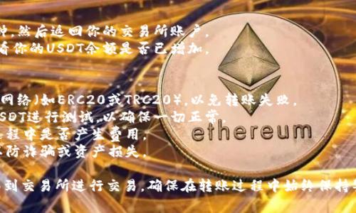 将USDT（通常指Tether，是一种稳定币）从TP钱包转到交易所的过程相对简单，但需要遵循一些步骤以确保转账顺利进行。以下是一个详细的步骤指南：

### 步骤一：准备工作
首先，确保你已完成以下准备工作：
1. **下载并安装TP钱包**：确保你的TP钱包是最新的版本。
2. **创建和备份钱包**：如果你是新用户，请按照提示创建钱包，并备份好助记词或私钥。
3. **注册并验证交易所账户**：如果你还没有交易所账户，请注册并完成身份验证。

### 步骤二：获取交易所的USDT充值地址
1. **登录交易所**：打开你选择的交易所（如币安、火币、OKEx等）。
2. **找到USDT充值页面**：
   - 通常在“资产”或“钱包”选项下会有一个“充值”选项。
   - 点击进入后，选择“USDT”。
3. **复制充值地址**：系统会生成一个唯一的USDT充值地址，通常是以“0x”开头的一串字符。点击“复制”来复制这个地址。

### 步骤三：从TP钱包转账至交易所
1. **打开TP钱包**：启动TP钱包应用。
2. **选择USDT**：在钱包中找到USDT资产。
3. **点击“转账”或“发送”**：
   - 输入你复制的交易所USDT充值地址。
   - 确认地址无误，以免造成资产丢失。
4. **输入转账金额**：填写你想要转账的USDT数量。
5. **确认交易**：核对信息后，点击“确认”或“发送”进行下一步。
6. **输入密码或进行生物识别验证**：根据你的TP钱包安全设置，输入相关密码或进行指纹识别。

### 步骤四：等待转账确认
转账可能需要一些时间，具体取决于网络拥堵情况。可以在TP钱包的交易记录中查看交易状态。当状态变为“已完成”时，说明你的USDT已经成功发送。

### 步骤五：查看交易所账户余额
1. **返回交易所**：在成功提交转账后，等待几分钟，然后返回你的交易所账户。
2. **检查USDT余额**：在“资产”或“钱包”页面，查看你的USDT余额是否已增加。

### 注意事项
- **网络选择**：确保TP钱包和交易所使用相同的网络（如ERC20或TRC20），以免转账失败。
- **小额测试**：第一次转账时，建议先转一小笔USDT进行测试，以确保一切正常。
- **手续费**：查阅相关平台的手续费，确认转账过程中是否产生费用。
- **安全性**：请务必确认交易所地址的准确性，以防诈骗或资产损失。

通过以上步骤，你可以顺利地将USDT从TP钱包转移到交易所进行交易。确保在转账过程中始终保持警惕，并保管好你的私钥和助记词。
