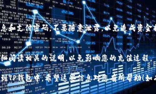 为了给TP钱包充值，您可以按照以下步骤进行操作。这里提供了一些常见的方法，请根据自己的情况选择合适的方式。

### 1. 使用银行卡充值

绑定银行卡
首先，您需要在TP钱包中绑定您的银行卡。进入钱包设置，找到“支付方式”或“银行卡”选项，按照系统提示输入您的银行卡信息。

充值步骤
1. 打开TP钱包，进入“充值”页面。
2. 选择“银行卡充值”选项。
3. 输入充值金额。
4. 确认信息无误后，点击“确认充值”。
5. 根据指示完成支付。

### 2. 使用移动支付

通过支付宝或微信充值
在TP钱包中，您也可以使用支付宝或微信进行充值。确保您的支付宝或微信已经绑定了自己的账户。

充值步骤
1. 打开TP钱包，进入“充值”页面。
2. 选择“支付宝充值”或“WeChat充值”选项。
3. 输入充值金额，并选择支付方式。
4. 扫描二维码或输入支付密码完成支付。

### 3. 购买虚拟货币

使用虚拟货币充值
如果您有比特币、以太坊等虚拟货币，可以通过交易所转换成TP钱包支持的币种进行充值。

充值步骤
1. 在交易所出售您的虚拟货币，获得法币或TP钱包支持的数字资产。
2. 将这些资产提取到TP钱包地址。
3. 等待区块链确认后，充值成功。

### 4. 注意事项

资金安全
在充值过程中，请注意保护好您的账户信息和支付密码，不要随意泄露，以免造成资金损失。

充值限额
不同的充值方式可能会有充值限额，请仔细阅读相关的说明，以免影响您的充值过程。

通过以上步骤，您就可以成功将资金充值到TP钱包中。希望这些信息对您有所帮助！如有更多问题，可以咨询TP钱包的客服支持。