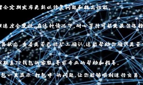 如果你的TP钱包一直显示“打包中”，这可能会导致你无法进行正常的交易和操作。这里有一些步骤可以帮助你解决这个问题。

1. 检查网络连接
确保你的网络连接良好，信号稳定。如果网络不佳，可能会导致交易无法顺利提交。

2. 重启应用
尝试关闭TP钱包应用，然后重新启动。有时应用程序的小故障可以通过重启解决。

3. 更新钱包应用
确保你的TP钱包是最新版本。开发者会定期发布更新以修复问题和提高性能。

4. 耐心等待
有时由于区块链网络拥堵，交易处理速度会变慢。在这种情况下，耐心等待可能是最佳选择。

5. 检查交易状态
你可以通过区块浏览器检查你的交易状态，查看是否已被矿工确认。这能帮助你确认是否需要采取进一步措施。

6. 联系客服
如果以上方法都无法解决问题，建议联系TP钱包的客服，寻求专业的帮助和指导。

希望这些方法可以帮助你解决TP钱包一直显示“打包中”的问题，让你能够顺利进行交易。