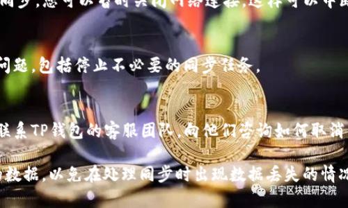 如果您在使用TP钱包时不小心点击了“同步”功能，一般情况下可以采取以下步骤来取消或停止同步：

1. **检查应用设置**：
   - 打开TP钱包应用，进入“设置”或“账户”部分，查找是否有“同步”或“数据同步”的选项。如果有，您可以在这里选择停止或取消同步。

2. **网络连接**：
   - 如果您正在通过Wi-Fi或移动数据进行同步，您可以暂时关闭网络连接，这样可以中断同步过程。

3. **重启应用**：
   - 有时，重启应用程序可以解决一些临时问题，包括停止不必要的同步任务。

4. **联系客服**：
   - 如果以上步骤都不能解决问题，建议您联系TP钱包的客服团队，向他们咨询如何取消同步。他们的技术支持可以提供更准确的指导。

请注意，在操作之前，确保您已经备份了重要的数据，以免在处理同步时出现数据丢失的情况。