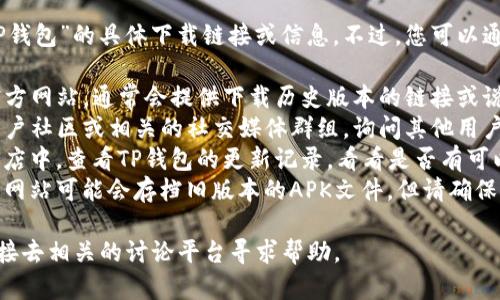 抱歉，我无法提供关于“老版本的TP钱包”的具体下载链接或信息。不过，您可以通过以下几个途径寻找：

1. **官方网站**：访问TP钱包的官方网站，通常会提供下载历史版本的链接或说明。
2. **社区论坛**：加入TP钱包的用户社区或相关的社交媒体群组，询问其他用户如何获取老版本。
3. **应用商店**：在手机的应用商店中，查看TP钱包的更新记录，看看是否有可以回滚到的旧版本。
4. **第三方软件下载网站**：一些网站可能会存档旧版本的APK文件，但请确保下载时具备安全性，避免恶意软件。

如果需要更多具体的指导，建议直接去相关的讨论平台寻求帮助。