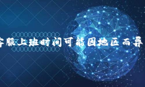 关于TP钱包客服上班时间的问题，以下是您可能需要的信息。

一般来说，TP钱包的客服工作时间可能是24小时在线，或者在特定的工作时间内提供服务。不过具体的客服上班时间可能因地区而异，因此建议您查看TP钱包的官方网站或APP中的相关公告，或直接联系他们的客服，以获取最准确的信息。

如果您需要进一步的帮助，欢迎提出！