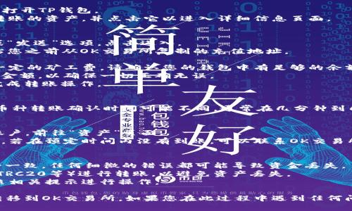 将TP钱包中的数字资产转移到OK交易所的过程相对简单，但需要注意一些细节。下面是一个详细的步骤说明，帮助您顺利完成这一转账过程。

### 1. 确认交易所支持的资产
在开始之前，您需要确认您打算转移的数字资产（如USDT、ETH等）是否在OK交易所上交易。如果不支持，您将无法成功转账。

### 2. 获取OK交易所的充值地址
1. **登录OK交易所**: 在浏览器中打开OK交易所网站并登录到您的账户。
2. **前往资产管理**: 点击“资产”或“钱包”选项，然后选择“充币”。
3. **选择币种**: 找到您想要充值的币种，点击进入。
4. **复制充值地址**: 系统会生成一个唯一的充值地址。请确保您复制的是正确的地址，尤其是字母和数字的组合。

### 3. 打开TP钱包
1. **打开TP钱包应用**: 在您的手机或设备上打开TP钱包。
2. **选择资产**: 在钱包的主界面，找到您要转账的资产，并点击它以进入详细信息页面。

### 4. 转账操作
1. **点击转账**: 在资产页面中，找到“转账”或“发送”选项，点击进入。
2. **输入充值地址**: 在“收款地址”栏中，粘贴您之前从OK交易所复制的充值地址。
3. **输入金额**: 输入您要转账的金额。
4. **确认费用**: 请注意，区块链转账会产生一定的矿工费，请确认您的钱包中有足够的余额来支付这笔费用。
5. **确认转账信息**: 核对您所输入的地址和金额，以确保一切正确无误。
6. **完成转账**: 点击“发送”或“确认”按钮，完成转账操作。

### 5. 等待确认
转账完成后，您需要等待区块链的确认。不同的币种转账确认时间可能不同，通常在几分钟到几十分钟不等。

### 6. 验证到账
1. **返回OK交易所**: 登录到您的OK交易所账户，前往“资产”页面。
2. **查看资产变动**: 检查您的资产是否增加。若在预定时间内没有到账，可以联系OK交易所的客服进行查询。

### 注意事项
- 确保您在TP钱包和OK交易所输入的地址完全一致，任何细微的错误都可能导致资金丢失。
- 使用在TP钱包中持有的同一网络（如ERC20、TRC20等）进行转账，以避免资产丢失。
- 不同币种的转账流程可能会略有不同，请按照相关提示进行操作。

通过以上步骤，您可以轻松将TP钱包中的资产转移到OK交易所。如果您在此过程中遇到任何问题，不妨查阅相关的支持文档或联系平台客服。