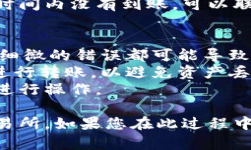 将TP钱包中的数字资产转移到OK交易所的过程相对简单，但需要注意一些细节。下面是一个详细的步骤说明，帮助您顺利完成这一转账过程。

### 1. 确认交易所支持的资产
在开始之前，您需要确认您打算转移的数字资产（如USDT、ETH等）是否在OK交易所上交易。如果不支持，您将无法成功转账。

### 2. 获取OK交易所的充值地址
1. **登录OK交易所**: 在浏览器中打开OK交易所网站并登录到您的账户。
2. **前往资产管理**: 点击“资产”或“钱包”选项，然后选择“充币”。
3. **选择币种**: 找到您想要充值的币种，点击进入。
4. **复制充值地址**: 系统会生成一个唯一的充值地址。请确保您复制的是正确的地址，尤其是字母和数字的组合。

### 3. 打开TP钱包
1. **打开TP钱包应用**: 在您的手机或设备上打开TP钱包。
2. **选择资产**: 在钱包的主界面，找到您要转账的资产，并点击它以进入详细信息页面。

### 4. 转账操作
1. **点击转账**: 在资产页面中，找到“转账”或“发送”选项，点击进入。
2. **输入充值地址**: 在“收款地址”栏中，粘贴您之前从OK交易所复制的充值地址。
3. **输入金额**: 输入您要转账的金额。
4. **确认费用**: 请注意，区块链转账会产生一定的矿工费，请确认您的钱包中有足够的余额来支付这笔费用。
5. **确认转账信息**: 核对您所输入的地址和金额，以确保一切正确无误。
6. **完成转账**: 点击“发送”或“确认”按钮，完成转账操作。

### 5. 等待确认
转账完成后，您需要等待区块链的确认。不同的币种转账确认时间可能不同，通常在几分钟到几十分钟不等。

### 6. 验证到账
1. **返回OK交易所**: 登录到您的OK交易所账户，前往“资产”页面。
2. **查看资产变动**: 检查您的资产是否增加。若在预定时间内没有到账，可以联系OK交易所的客服进行查询。

### 注意事项
- 确保您在TP钱包和OK交易所输入的地址完全一致，任何细微的错误都可能导致资金丢失。
- 使用在TP钱包中持有的同一网络（如ERC20、TRC20等）进行转账，以避免资产丢失。
- 不同币种的转账流程可能会略有不同，请按照相关提示进行操作。

通过以上步骤，您可以轻松将TP钱包中的资产转移到OK交易所。如果您在此过程中遇到任何问题，不妨查阅相关的支持文档或联系平台客服。