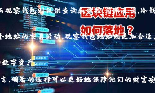 TP冷钱包和观察钱包地址并不完全一样。它们的用途和功能有很大的不同。

什么是TP冷钱包？
TP冷钱包是指在数字货币存储中，使用一种相对安全的存储方式，将资金离线存储。与热钱包不同，冷钱包不与互联网连接，因此不易受到黑客攻击。这种钱包通常用于长期存储大额数字货币，也是投资者保护资产的一种方式。

观察钱包地址的定义
观察钱包地址则是用于查看和监控特定地址的余额及交易记录，而不涉及实际的控制或管理。这种钱包通常不需要私钥，因此持有者无法直接使用这些资金，只能观察交易的情况。

TP冷钱包与观察钱包地址的区别
尽管二者都涉及数字货币地址，但它们之间的主要区别在于功能与控制。TP冷钱包提供对资产的完全控制，而观察钱包则仅供查询和监控。简单来说，冷钱包就像一座金库，安全地存放着你的财富，而观察钱包则像一个监视器，可以看到金库内的动静却无法进去。

使用场景
如果你是在长期投资并希望安全存储你的数字货币，TP冷钱包将是更好的选择。反之，如果你只是想了解某个地址的交易活动，观察钱包地址则更加合适。

总结
TP冷钱包和观察钱包地址各有其特定的用途和优势。了解二者的区别，可以帮助你更好地管理和保护自己的数字资产。 

总之，TP冷钱包是为了安全存储而存在的，而观察钱包则注重于便捷监测，相互之间并不一样。对于投资者而言，明智的选择可以更好地保障他们的财富安全。
