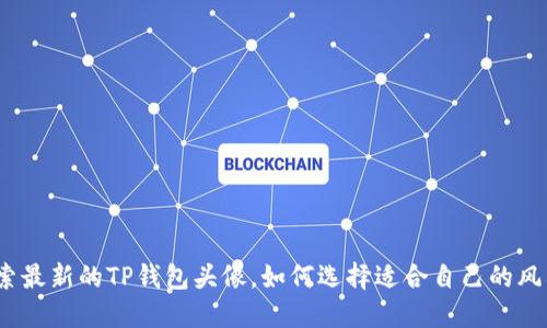 探索最新的TP钱包头像，如何选择适合自己的风格？