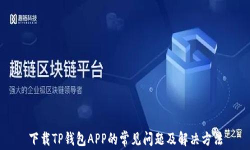 
下载TP钱包APP的常见问题及解决方法