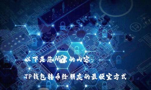 以下是您所需的内容： 

TP钱包转币给朋友的最便宜方式