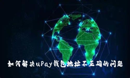 如何解决uPay钱包地址不正确的问题