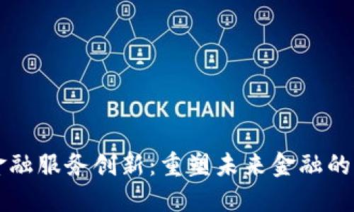 区块链金融服务创新：重塑未来金融的关键力量