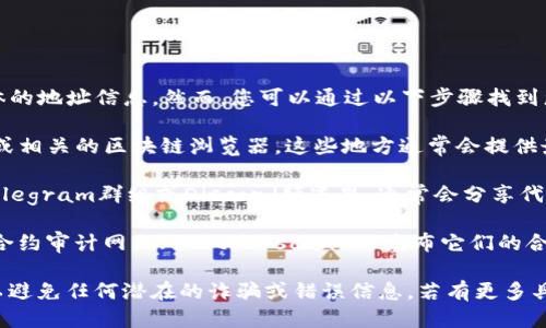 关于TP钱包的代币合约地址，我无法提供具体的地址信息。然而，您可以通过以下步骤找到您所需的信息：

1. **访问官方网站**：去TP钱包的官方网站或相关的区块链浏览器，这些地方通常会提供最新的合约地址信息。
  
2. **查看社群资料**：TP钱包的社交媒体、Telegram群组或Discord频道里，通常会分享代币的信息，包括合约地址。

3. **合约审计网站**：一些区块链项目会在合约审计网站（如Etherscan）上发布它们的合约地址，确保信息的准确性和安全性。

请确保您使用的信息来源是官方或可信的，以避免任何潜在的诈骗或错误信息。若有更多具体的问题或需要了解的内容，欢迎继续提问！