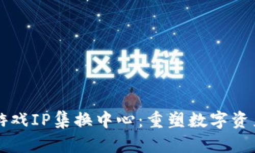 区块链游戏IP集换中心：重塑数字资产的未来