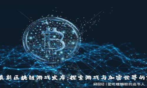 2023年最新区块链游戏发布：探索游戏与加密世界的完美结合