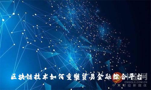 区块链技术如何重塑贸易金融综合平台