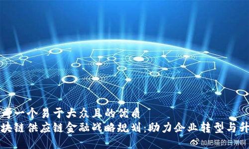 思考一个易于大众且的优质
区块链供应链金融战略规划：助力企业转型与升级