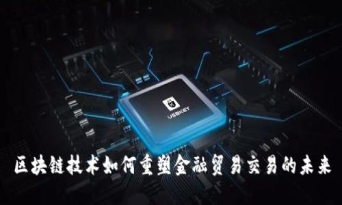 区块链技术如何重塑金融贸易交易的未来