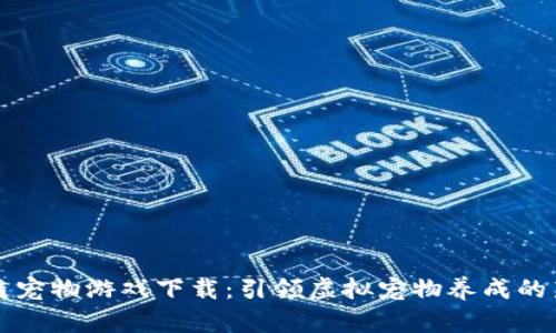 区块链宠物游戏下载：引领虚拟宠物养成的新潮流