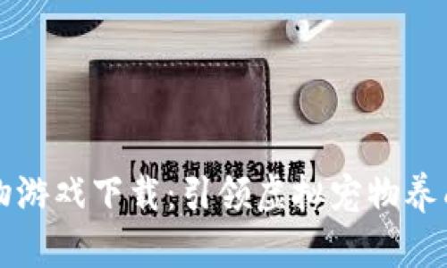 区块链宠物游戏下载：引领虚拟宠物养成的新潮流