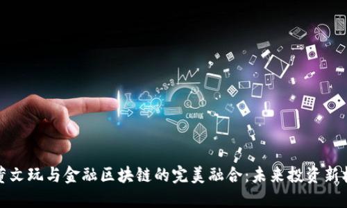 古董文玩与金融区块链的完美融合：未来投资新机遇