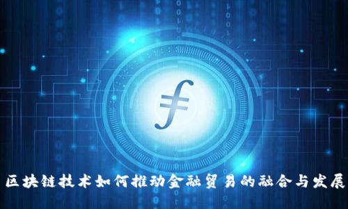 区块链技术如何推动金融贸易的融合与发展
