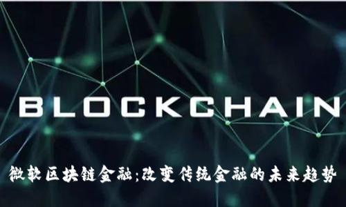 微软区块链金融：改变传统金融的未来趋势