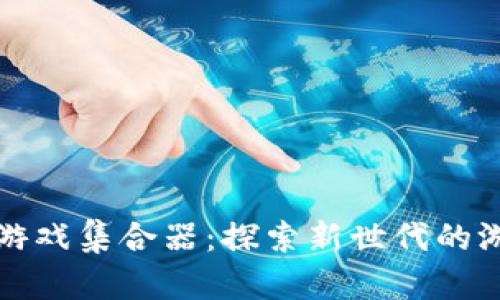 区块链游戏集合器：探索新世代的游戏体验