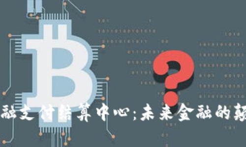 区块链金融支付结算中心：未来金融的颠覆性力量