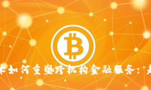区块链技术如何重塑跨机构金融服务: 趋势与挑战
