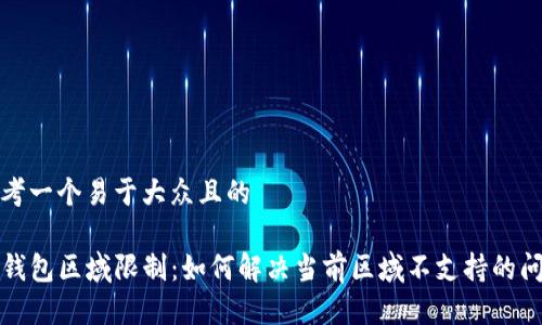 思考一个易于大众且的

TP钱包区域限制：如何解决当前区域不支持的问题