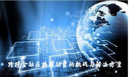 跨境金融区块链融资的挑战与解决方案