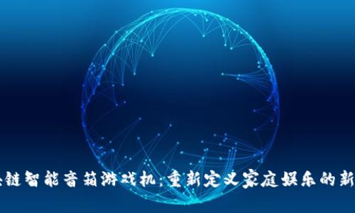 区块链智能音箱游戏机：重新定义家庭娱乐的新方式