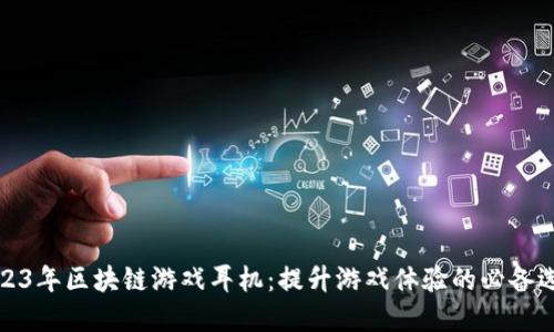 2023年区块链游戏耳机：提升游戏体验的必备选择