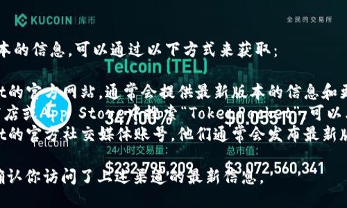 关于tp钱包（TokenPocket）最新版本的信息，可以通过以下方式来获取：

1. **官方网站**：访问TokenPocket的官方网站，通常会提供最新版本的信息和更新日志。
2. **应用商店**：在Google Play商店或App Store中搜索“TokenPocket”，可以看到应用的最新版本号和发布日期。
3. **社交媒体**：关注TokenPocket的官方社交媒体账号，他们通常会发布最新版本的信息和相关通知。

如果你需要获取具体的版本号，请确认你访问了上述渠道的最新信息。