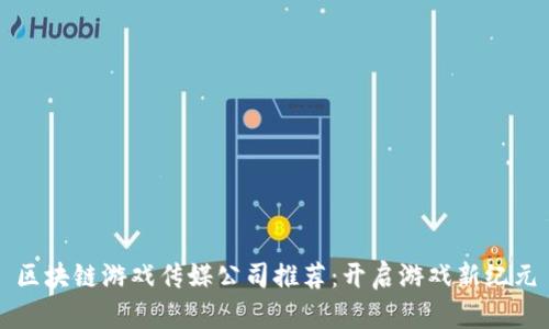 区块链游戏传媒公司推荐：开启游戏新纪元