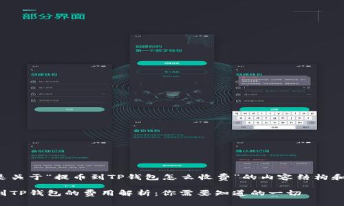 以下是关于“提币到TP钱包怎么收费”的内容结构和构思：

提币到TP钱包的费用解析：你需要知道的一切
