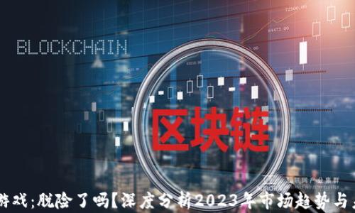 
区块链游戏：脱险了吗？深度分析2023年市场趋势与未来展望