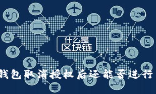 : TP钱包取消授权后还能否进行交易？