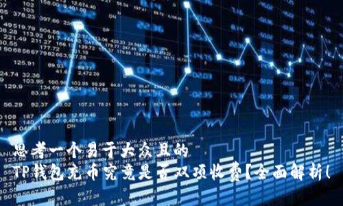 思考一个易于大众且的
TP钱包充币究竟是否双项收费？全面解析！