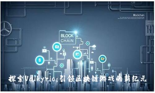 探索Valkyrio：引领区块链游戏的新纪元