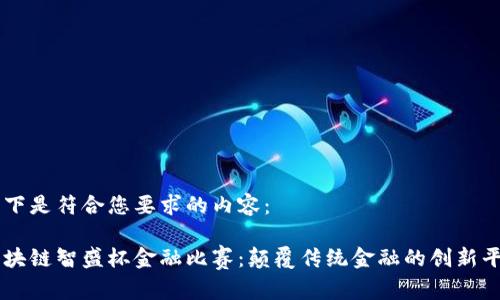 以下是符合您要求的内容：

区块链智盛杯金融比赛：颠覆传统金融的创新平台