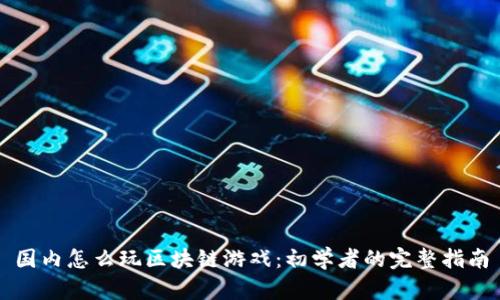 国内怎么玩区块链游戏：初学者的完整指南