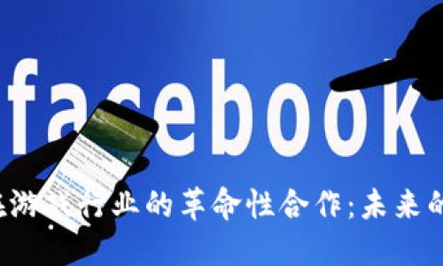 区块链技术在游戏行业的革命性合作：未来的游戏怎么变？