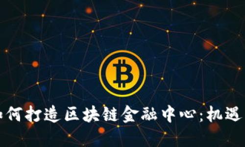 深圳如何打造区块链金融中心：机遇与挑战
