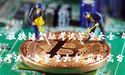 以下是关于“区块链金融考试答案大全”的内容构建：

区块链金融考试必备答案大全：获取高分的全攻略